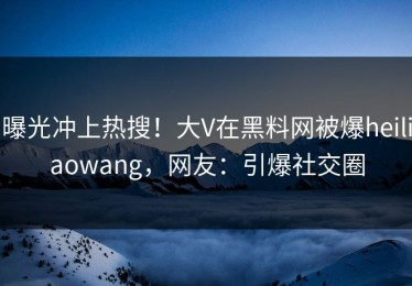 曝光冲上热搜！大V在黑料网被爆heiliaowang，网友：引爆社交圈