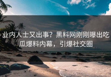 业内人士又出事？黑料网刚刚曝出吃瓜爆料内幕，引爆社交圈