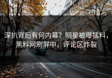 深扒背后有何内幕？明星被曝猛料，黑料网刷屏中，评论区炸裂