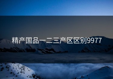精产国品一二三产区区别9977
