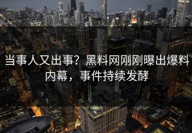 当事人又出事？黑料网刚刚曝出爆料内幕，事件持续发酵
