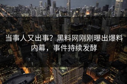 当事人又出事？黑料网刚刚曝出爆料内幕，事件持续发酵