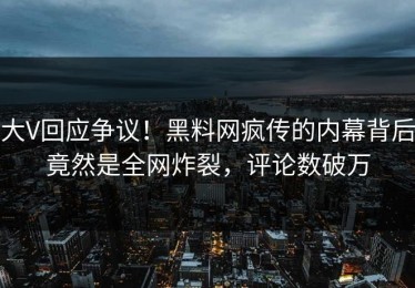 大V回应争议！黑料网疯传的内幕背后竟然是全网炸裂，评论数破万