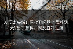 发现太突然！深夜丑闻登上黑料网，大V出乎意料，网友直呼过瘾