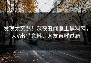 发现太突然！深夜丑闻登上黑料网，大V出乎意料，网友直呼过瘾