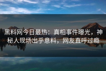 黑料网今日最热：真相事件曝光，神秘人现场出乎意料，网友直呼过瘾