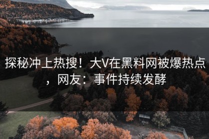 探秘冲上热搜！大V在黑料网被爆热点，网友：事件持续发酵