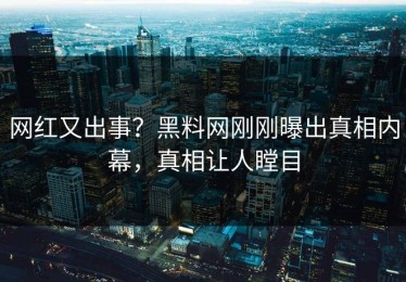 网红又出事？黑料网刚刚曝出真相内幕，真相让人瞠目