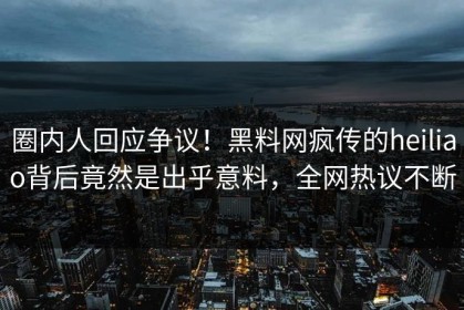 圈内人回应争议！黑料网疯传的heiliao背后竟然是出乎意料，全网热议不断