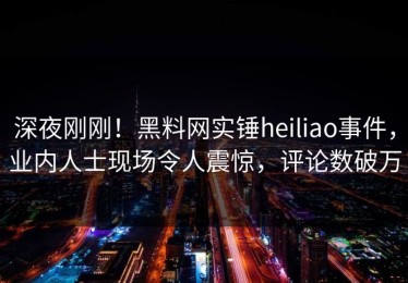 深夜刚刚！黑料网实锤heiliao事件，业内人士现场令人震惊，评论数破万