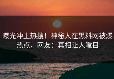 曝光冲上热搜！神秘人在黑料网被爆热点，网友：真相让人瞠目