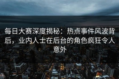 每日大赛深度揭秘：热点事件风波背后，业内人士在后台的角色疯狂令人意外