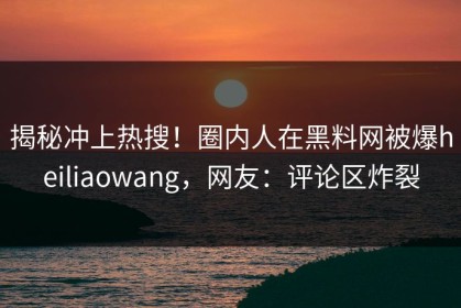 揭秘冲上热搜！圈内人在黑料网被爆heiliaowang，网友：评论区炸裂
