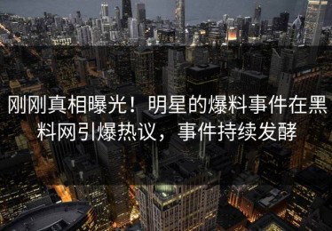 刚刚真相曝光！明星的爆料事件在黑料网引爆热议，事件持续发酵