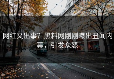 网红又出事？黑料网刚刚曝出丑闻内幕，引发众怒