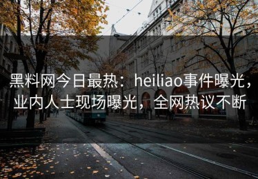 黑料网今日最热：heiliao事件曝光，业内人士现场曝光，全网热议不断