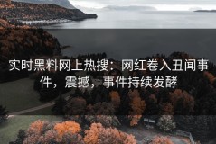 实时黑料网上热搜：网红卷入丑闻事件，震撼，事件持续发酵
