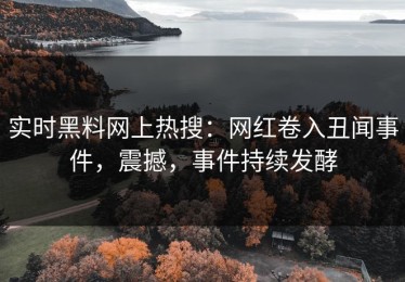 实时黑料网上热搜：网红卷入丑闻事件，震撼，事件持续发酵