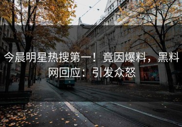 今晨明星热搜第一！竟因爆料，黑料网回应：引发众怒