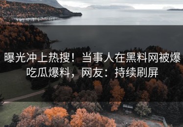 曝光冲上热搜！当事人在黑料网被爆吃瓜爆料，网友：持续刷屏