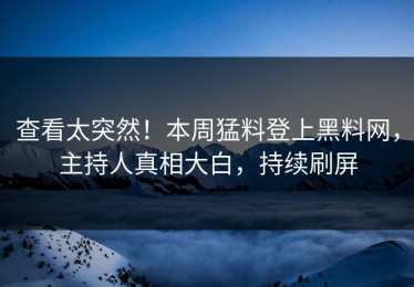 查看太突然！本周猛料登上黑料网，主持人真相大白，持续刷屏