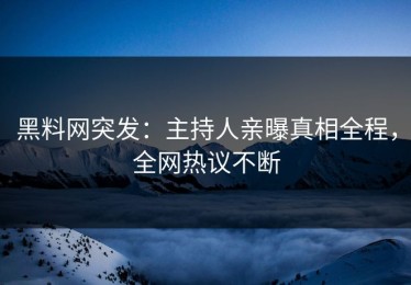 黑料网突发：主持人亲曝真相全程，全网热议不断