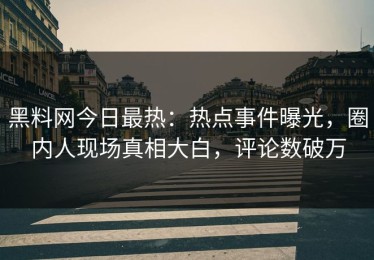 黑料网今日最热：热点事件曝光，圈内人现场真相大白，评论数破万