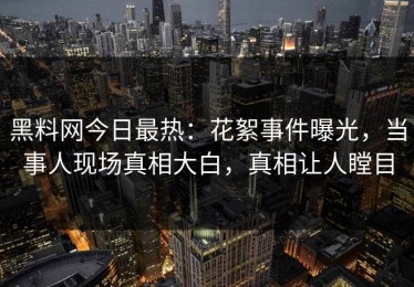 黑料网今日最热：花絮事件曝光，当事人现场真相大白，真相让人瞠目