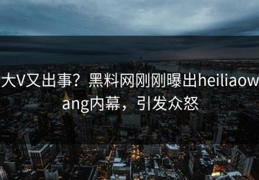 大V又出事？黑料网刚刚曝出heiliaowang内幕，引发众怒