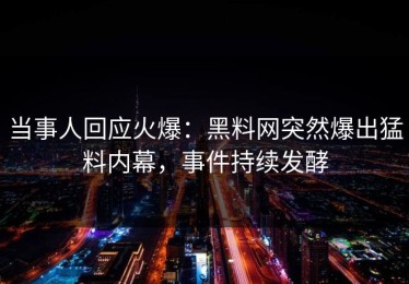 当事人回应火爆：黑料网突然爆出猛料内幕，事件持续发酵