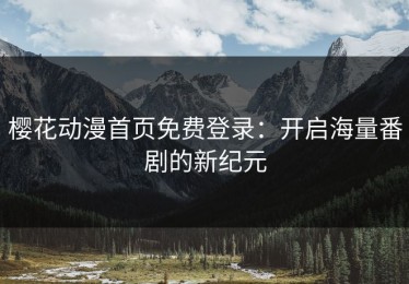 樱花动漫首页免费登录：开启海量番剧的新纪元