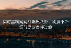实时黑料网网红爆出八卦，刷屏不断细节网友直呼过瘾