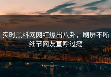 实时黑料网网红爆出八卦，刷屏不断细节网友直呼过瘾
