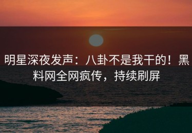 明星深夜发声：八卦不是我干的！黑料网全网疯传，持续刷屏