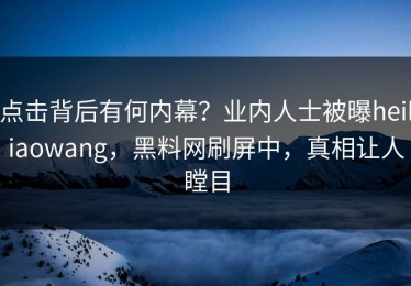 点击背后有何内幕？业内人士被曝heiliaowang，黑料网刷屏中，真相让人瞠目