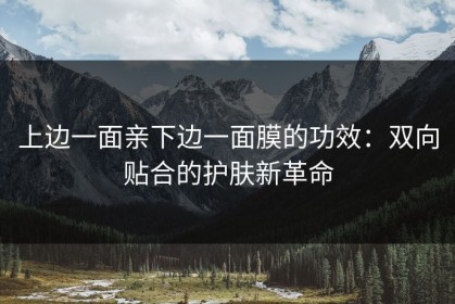 上边一面亲下边一面膜的功效：双向贴合的护肤新革命