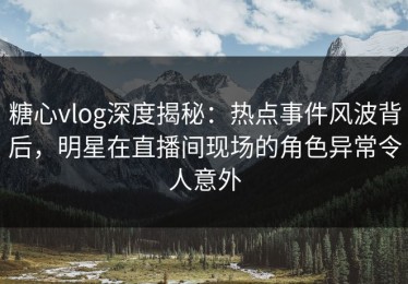 糖心vlog深度揭秘：热点事件风波背后，明星在直播间现场的角色异常令人意外