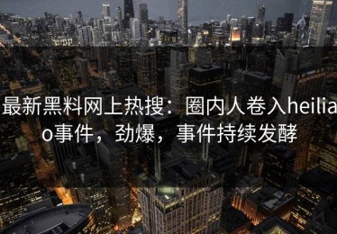 最新黑料网上热搜：圈内人卷入heiliao事件，劲爆，事件持续发酵
