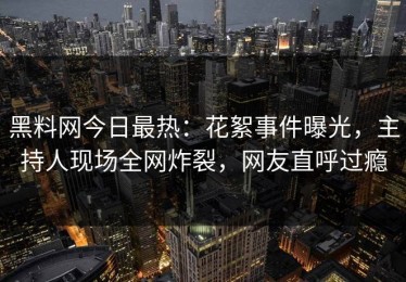黑料网今日最热：花絮事件曝光，主持人现场全网炸裂，网友直呼过瘾
