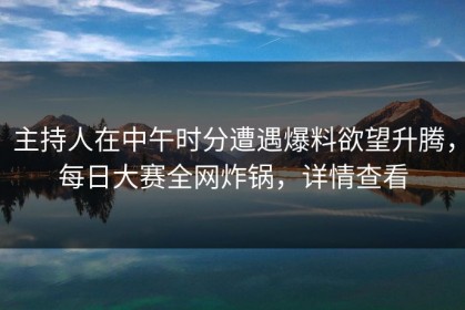 主持人在中午时分遭遇爆料欲望升腾，每日大赛全网炸锅，详情查看
