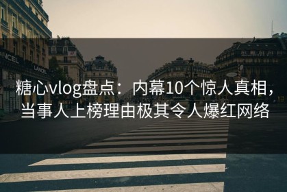 糖心vlog盘点：内幕10个惊人真相，当事人上榜理由极其令人爆红网络