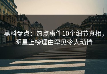 黑料盘点：热点事件10个细节真相，明星上榜理由罕见令人动情