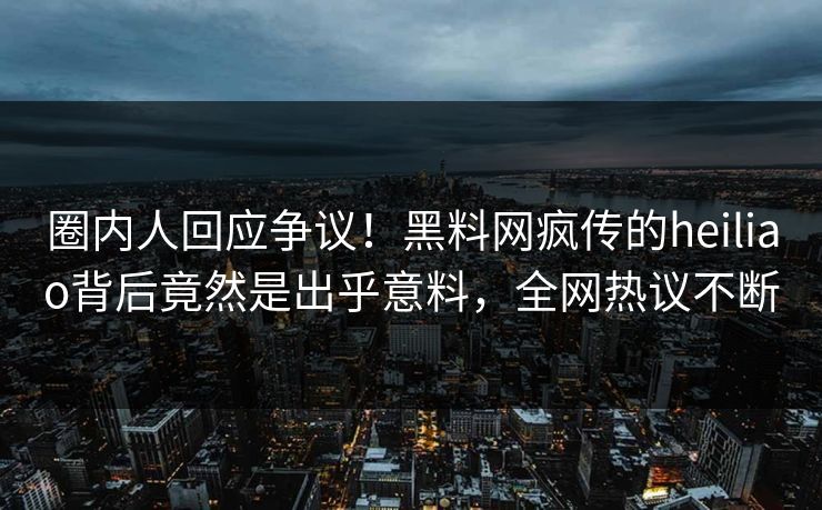 圈内人回应争议！黑料网疯传的heiliao背后竟然是出乎意料，全网热议不断