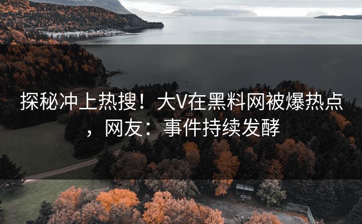 探秘冲上热搜！大V在黑料网被爆热点，网友：事件持续发酵