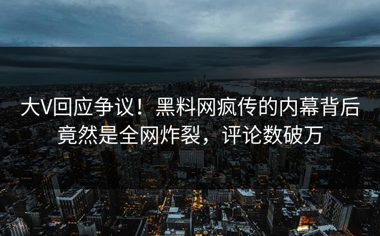 大V回应争议！黑料网疯传的内幕背后竟然是全网炸裂，评论数破万