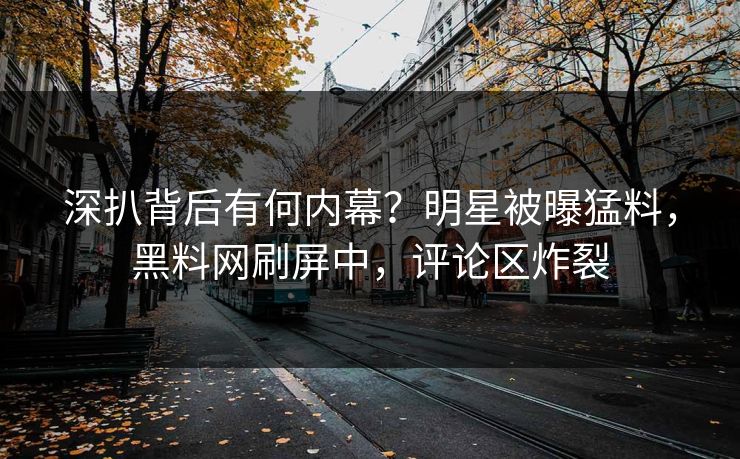 深扒背后有何内幕？明星被曝猛料，黑料网刷屏中，评论区炸裂