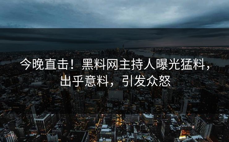 今晚直击！黑料网主持人曝光猛料，出乎意料，引发众怒