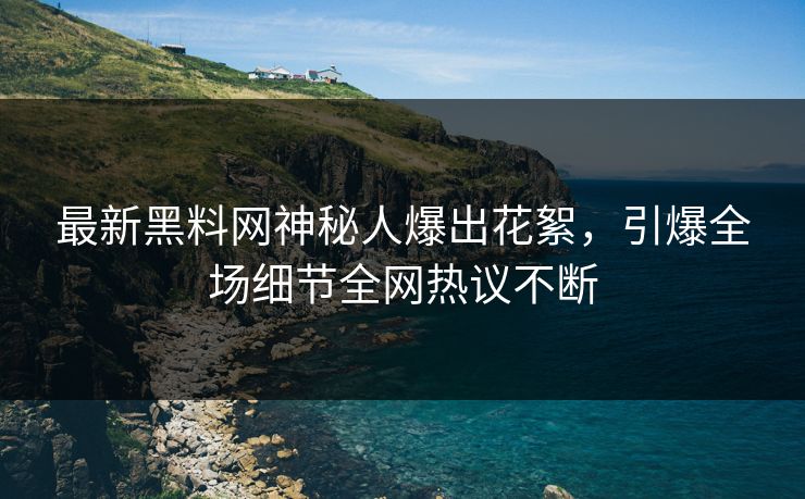 最新黑料网神秘人爆出花絮，引爆全场细节全网热议不断