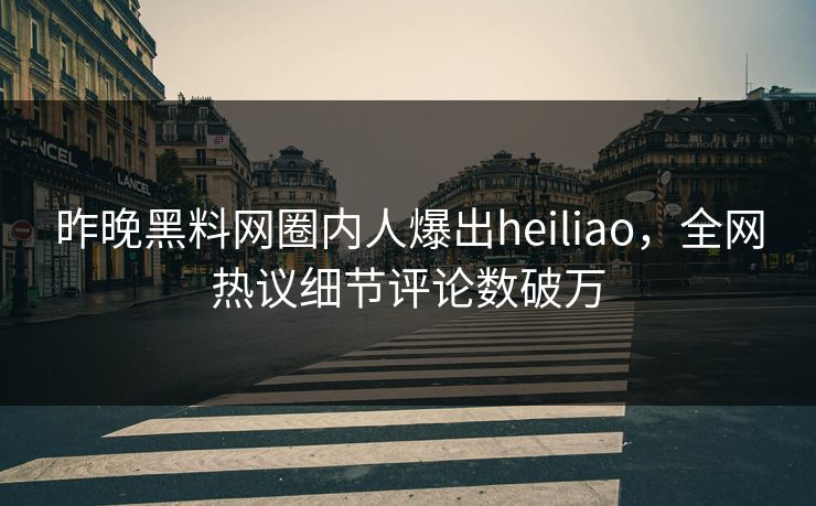 昨晚黑料网圈内人爆出heiliao，全网热议细节评论数破万