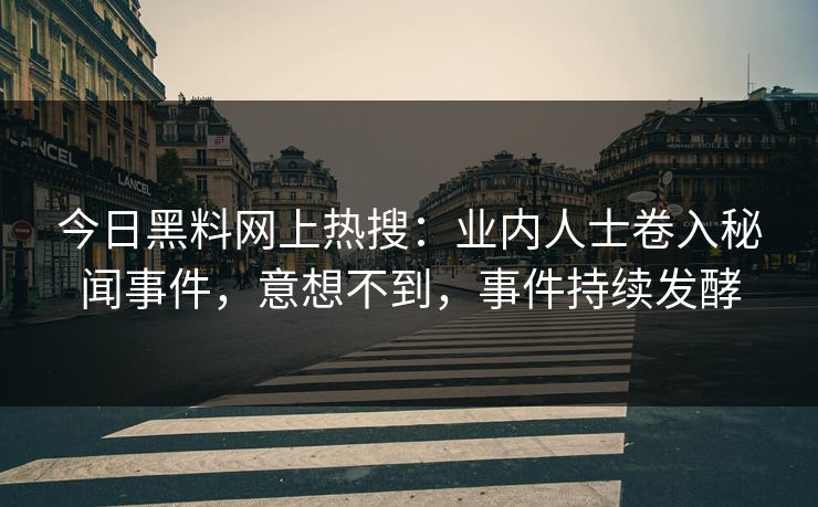 今日黑料网上热搜：业内人士卷入秘闻事件，意想不到，事件持续发酵